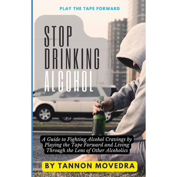 Stop Drinking Alcohol: A Guide to Fighting Alcohol Cravings by Playing the Tape Forward and Living Through the Lens of Other Alcoholics (Paperback)
