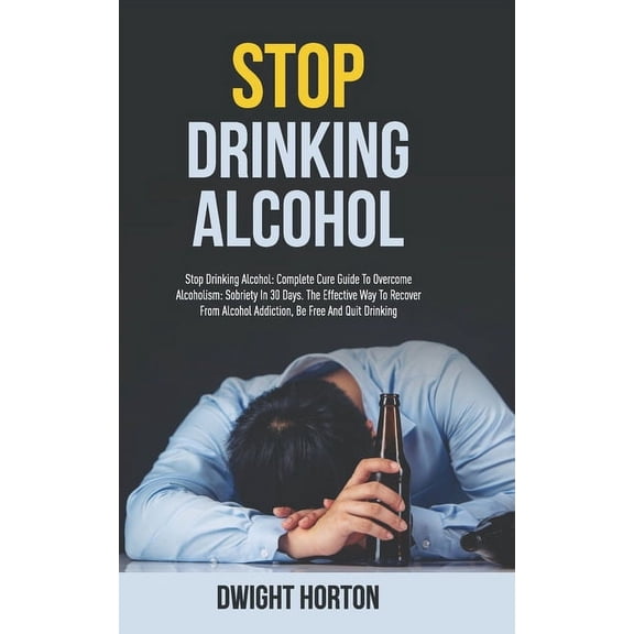 Stop Drinking Alcohol: Complete Cure Guide To Overcome Alcoholism: Sobriety In 30 Days. The Effective Way To Recover From Alcohol Addiction, Be Free And Quit Drinking. (Paperback)