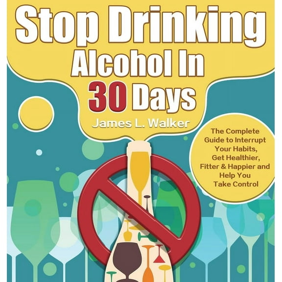 Stop Drinking Alcohol In 30 Days : The Complete Guide to Interrupt Your Habits, Get Healthier, Fitter & Happier and Help You Take Control (Hardcover)