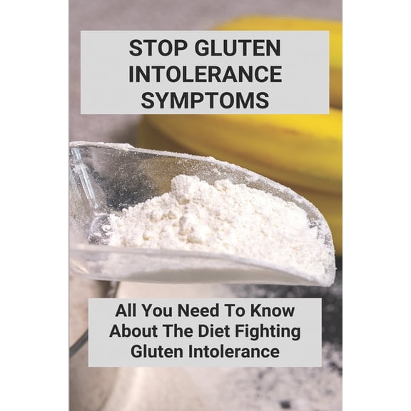 Stop Gluten Intolerance Symptoms: All You Need To Know About The Diet Fighting Gluten Intolerance: Gluten Intolerance Foods To Avoid (Paperback)