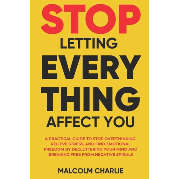 Stop Letting Every Thing Affect You: A Practical Guide to Stop Overthinking, Relieve Stress, and Find Emotional Freedom , (Paperback)