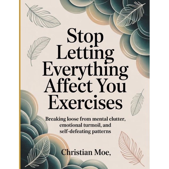 Stop Letting Everything Affect You Exercises: Breaking Loose from Mental Clutter, Emotional Turmoil, and Self-Defeating , (Paperback)