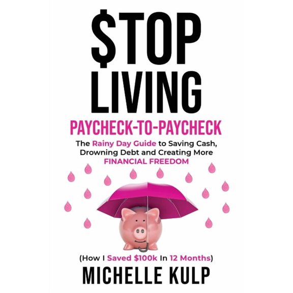 Stop Living Paycheck-to-Paycheck: The Rainy Day Guide to Saving Cash, Drowning Debt and Creating More Financial Freedom (How I Saved $100k in 12 Months) (Paperback)