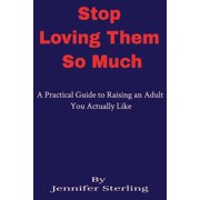Stop Loving Them So Much A Practical Guide to Raising an Adult You Actually Like, Paperback