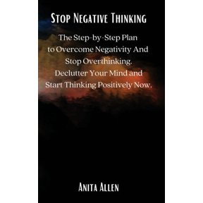 Stop Negative Thinking: The Step-by-Step Plan to Overcome Negativity And Stop Overthinking. Declutter Your Mind and Star, (Hardcover)