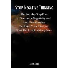 Stop Negative Thinking: The Step-by-Step Plan to Overcome Negativity And Stop Overthinking. Declutter Your Mind and Star, (Paperback)
