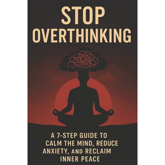 Stop Overthinking: A 7-Step Guide to Calm Your Mind, Reduce Anxiety, and Reclaim Inner Peace, (Paperback)