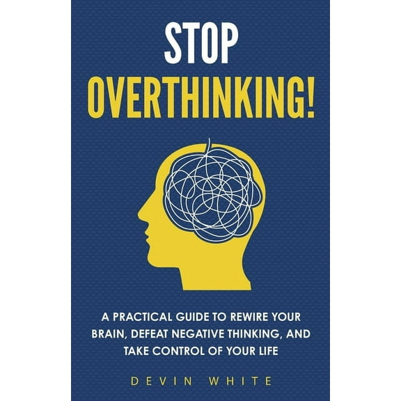 Stop Overthinking!: A Practical Guide to Rewire Your Brain, Defeat Negative Thinking, and Take Control of Your Life, (Paperback)