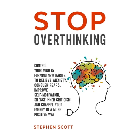 Stop Overthinking: Control Your Mind by Forming New Habits to Relieve Anxiety, Conquer Fears, Improve Self-Motivation, Silence Inner Criticism and Channel Your Energy in a More Positive Way (Paperback