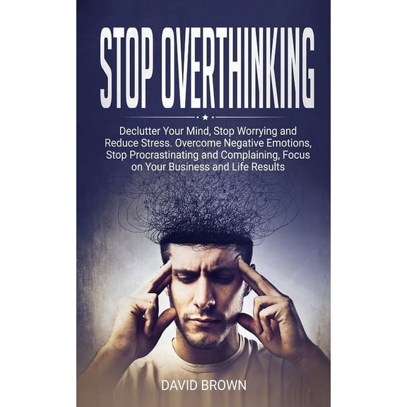 Stop Overthinking: Declutter Your Mind, Stop Worrying and Reduce Stress. Overcome Negative Emotions, Stop Procrastinating and Complaining, Focus on Your Business and Life Results (Paperback)