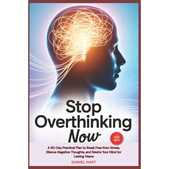 Stop Overthinking Now: A 30-Day Practical Plan to Break Free from Stress, Silence Negative Thoughts, and Rewire Your Min, (Paperback)