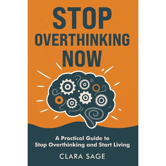 Stop Overthinking Now: A Practical Guide to Stop Overthinking and Start Living, (Paperback)