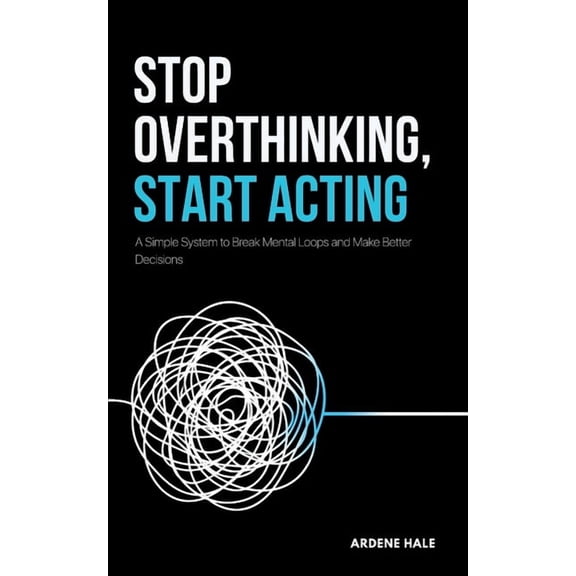 Stop Overthinking, Start Acting: A Simple System to Break Mental Loops and Make Better Decisions, (Paperback)