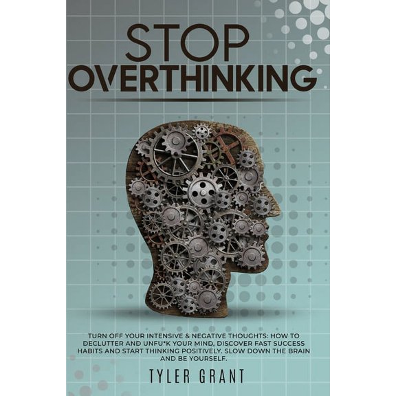 Stop Overthinking: Turn Off your Intensive & Negative Thoughts: How to Declutter and Unfu*k your Mind, discover Fast Success Habits and start Thinking Positively. Slow down the Brain and Be Yourself.