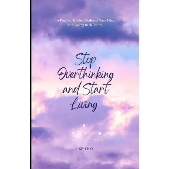 Stop Overthinking and Start Living - A Practical Guide to Calming Your Mind and Taking Back Control, (Paperback)