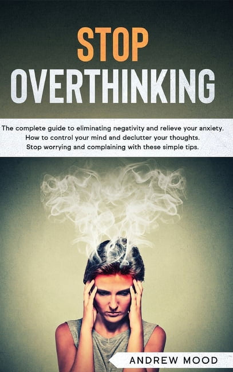 Stop Overthinking: The complete guide to eliminating negativity and ...
