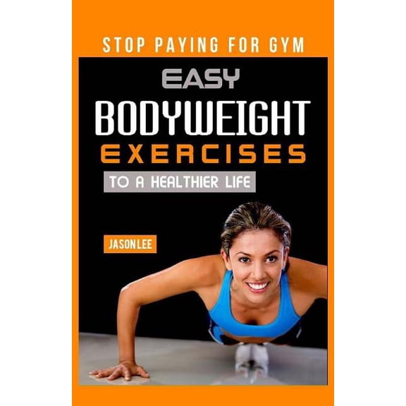 Stop Paying For Gym: Easy Bodyweight Exercises To A Healthier Life (Paperback)