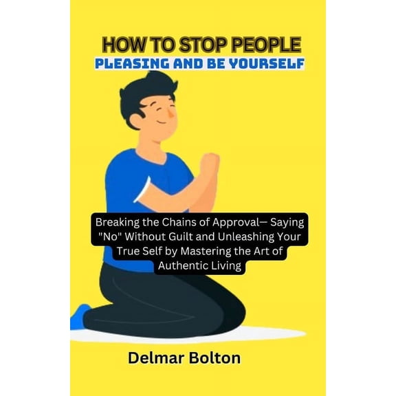 How to Stop People Pleasing and Be Yourself: Breaking the Chains of Approval- Saying "No" Without Guilt and Unleashing Your True Self by Mastering the Art of Authentic Living (Paperback)