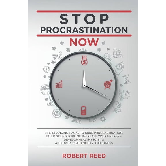 Stop Procrastination Now: Life-Changing Hacks to Cure Procrastination, Build Self Discipline, Increase Your Energy - Develop Healthy Habits and Overcome Anxiety and Stress. (Paperback)