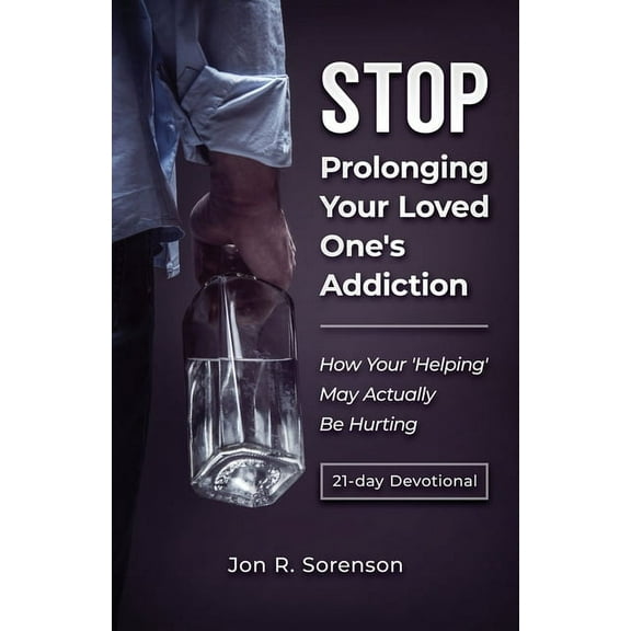 Stop Prolonging Your Loved One's Addiction: How Your 'Helping' May Actually Be Hurting, (Paperback)