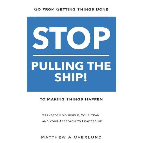 Stop Pulling the Ship!: Go from Getting Things Done to Making Things Happen - Transform Yourself, Your Team, and Your Approach to Leadership (Paperback)