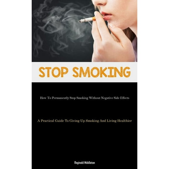 Stop Smoking: How To Permanently Stop Smoking Without Negative Side Effects (A Practical Guide To Giving Up Smoking And , (Paperback)