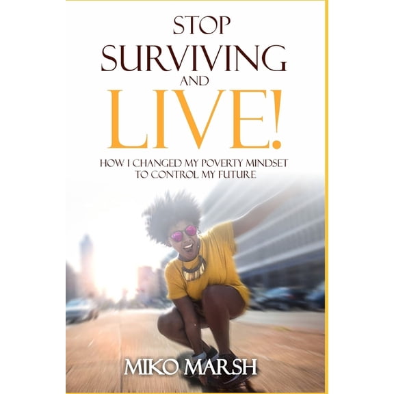 Stop Surviving and LIVE!: How I Changed My Poverty Mindset to Control My Future