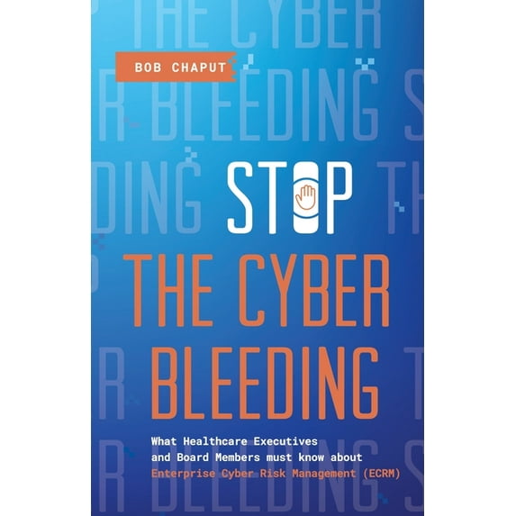 Stop The Cyber Bleeding: What Healthcare Executives and Board Members Must Know About Enterprise Cyber Risk Management (, (Paperback)