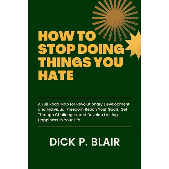 How to Stop Doing Things You Hate: A Full Road Map for Revolutionary Development and Individual Freedom Reach Your Goals, Get Through Challenges, and Develop Lasting Happiness in Your Life (Paperback)