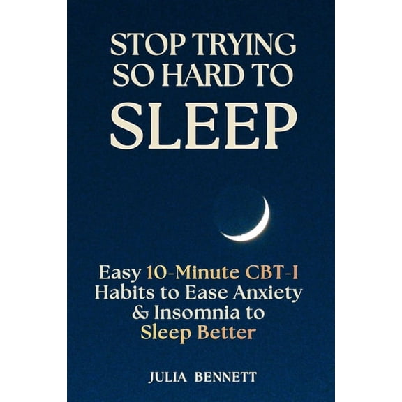 Stop Trying So Hard To Sleep: Easy 10-Minute CBT-I Habits to Ease Anxiety & Insomnia to Sleep Better, (Paperback)