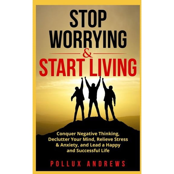 Stop Worrying & Start Living: Conquer Negative Thinking, Declutter Your Mind, Relieve Stress & Anxiety, and Lead a Happy