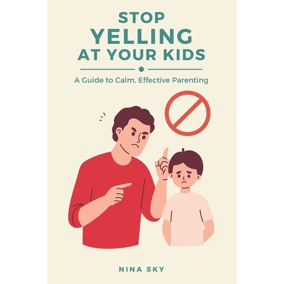 Stop Yelling at Your Kids: A Guide to Calm, Effective Parenting, (Paperback)