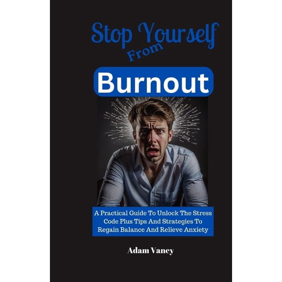 Stop Yourself: Stop Yourself From Burnout: A Practical Guide To Unlock The Stress Code Plus Tips And Strategies To Regain Balance And Relieve Anxiety (Paperback)