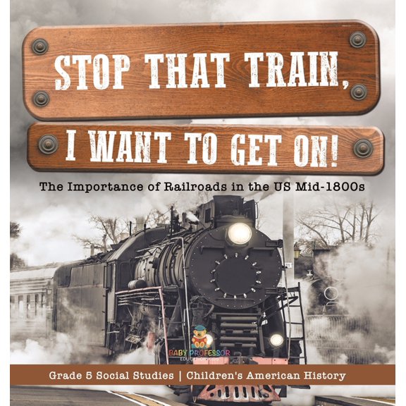 Stop that Train, I Want to Get on!: The Importance of Railroads in the US Mid-1800s Grade 5 Social Studies Children's Am, (Hardcover)