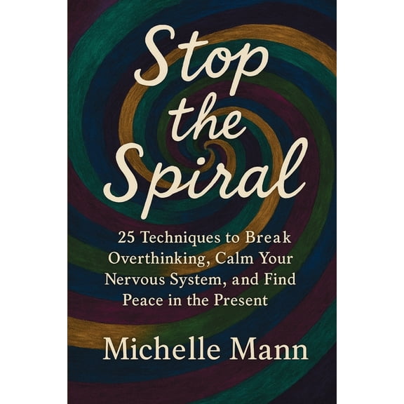 Stop the Spiral: 25 Techniques to Break Overthinking, Calm Your Nervous System, and Find Peace in the Present, (Paperback)