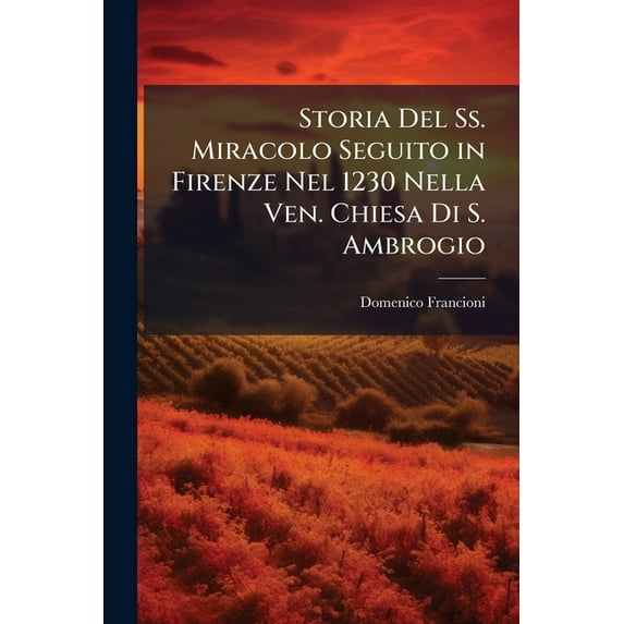 Storia Del Ss. Miracolo Seguito in Firenze Nel 1230 Nella Ven. Chiesa Di S. Ambrogio: Corredata Di Documenti E Di Notizie Varie (Italian Edition)