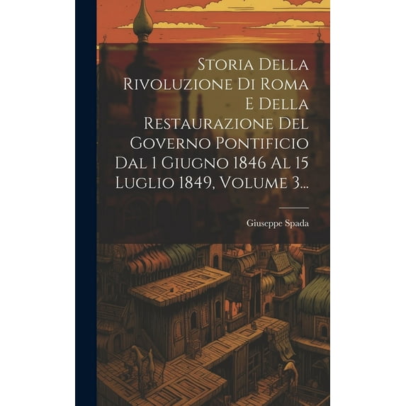 Storia Della Rivoluzione Di Roma E Della Restaurazione Del Governo Pontificio Dal 1 Giugno 1846 Al 15 Luglio 1849, Volume 3... (Hardcover)