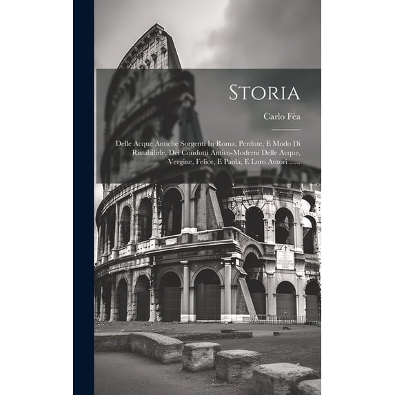 Storia: Delle Acque Antiche Sorgenti In Roma, Perdute, E Modo Di Ristabilirle. Dei Condotti Antico-moderni Delle Acque, , (Hardcover)
