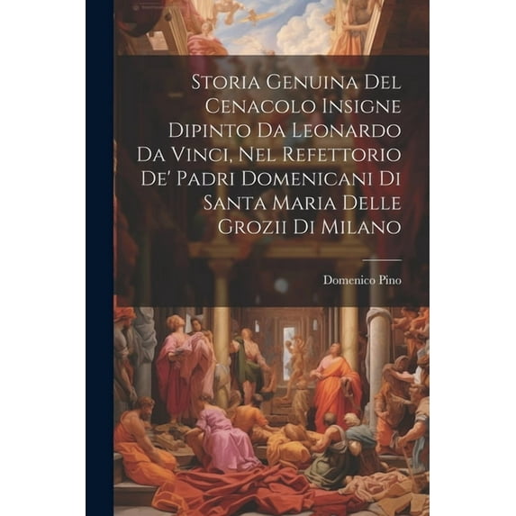 Storia Genuina Del Cenacolo Insigne Dipinto Da Leonardo Da Vinci, Nel Refettorio De' Padri Domenicani Di Santa Maria Delle Grozii Di Milano (Paperback)
