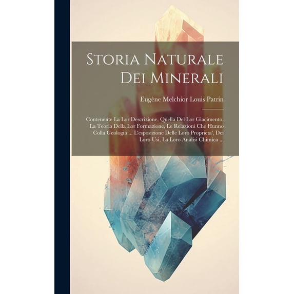 Storia Naturale Dei Minerali: Contenente La Lor Descrizione, Quella Del Lor Giacimento, La Teoria Della Lor Formazione, Le Relazioni Che Hunno Colla
