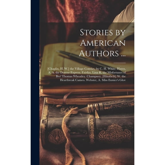 Stories by American Authors ...: [Chaplin, H. W.] the Village Convict, by C. H. White. Hayes, A. A. the Denver Express. Fairfax, Lina R. the Misfortunes of Bro' Thomas Wheatley. Champney, [Elizabeth]