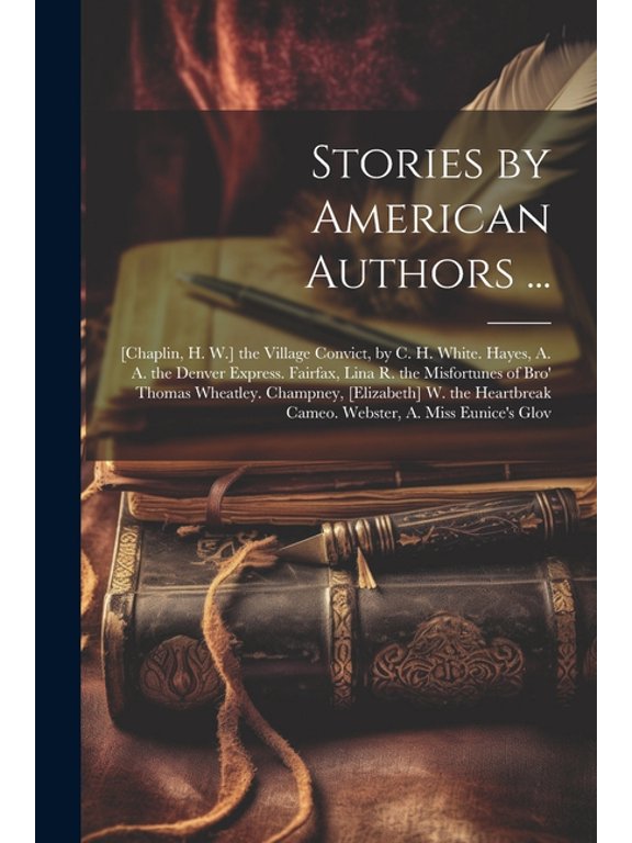 Stories by American Authors ...: [Chaplin, H. W.] the Village Convict, by C. H. White. Hayes, A. A. the Denver Express. Fairfax, Lina R. the Misfortunes of Bro' Thomas Wheatley. Champney, [Elizabeth]