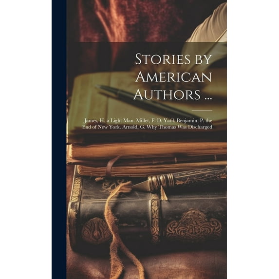 Stories by American Authors ... : James, H. a Light Man. Millet, F. D. Yatil. Benjamin, P. the End of New York. Arnold, G. Why Thomas Was Discharged (Hardcover)