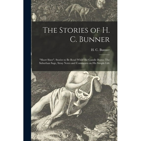 The Stories of H. C. Bunner : "Short Sixes", Stories to Be Read While the Candle Burns; The Suburban Sage, Stray Notes and Comments on His Simple Life (Paperback)