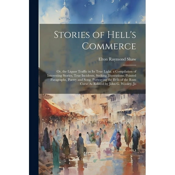 Stories of Hell's Commerce: Or, the Liquor Traffic in Its True Light. a Compilation of Interesting Stories, True Inciden, (Paperback)