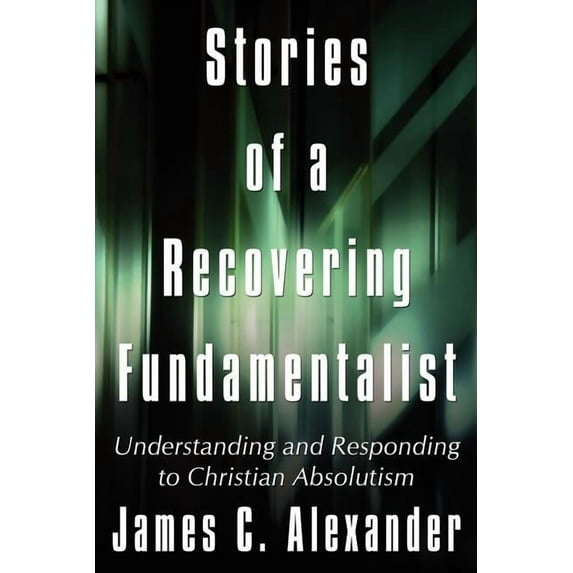 Stories of a Recovering Fundamentalist: Understanding and Responding to Christian Absolutism (Paperback)