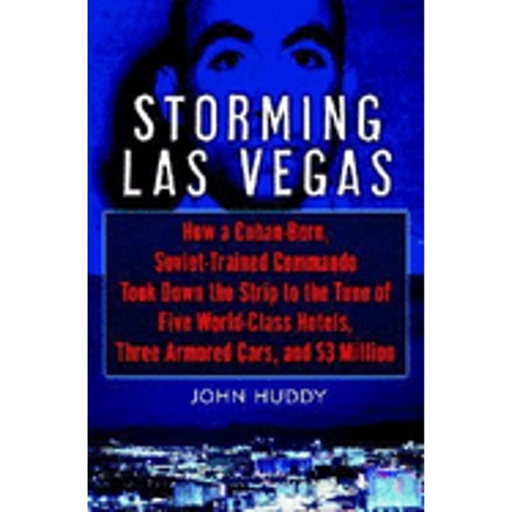 Storming Las Vegas : How a Cuban-Born, Soviet-Trained Commando Took Down the Strip to the Tune of Five World-Class Hotels, Three Armored Cars, and Millions of Dollars