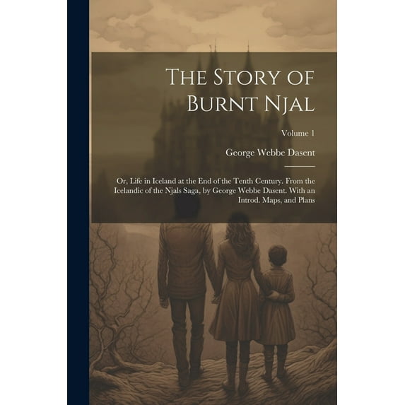 The Story of Burnt Njal; or, Life in Iceland at the end of the Tenth Century. From the Icelandic of the Njals Saga, by George Webbe Dasent. With an Introd. Maps, and Plans; Volume 1 (Paperback)