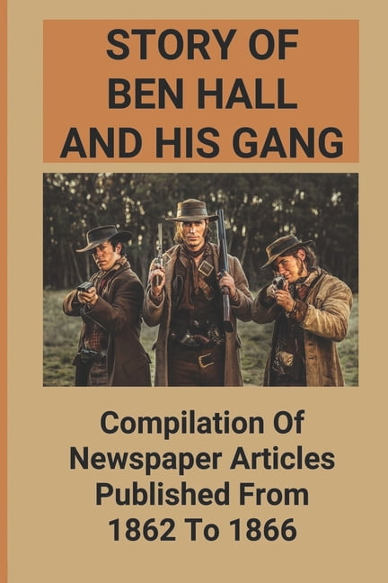 Story Of Ben Hall And His Gang: Compilation Of Newspaper Articles Published From 1862 To 1866
