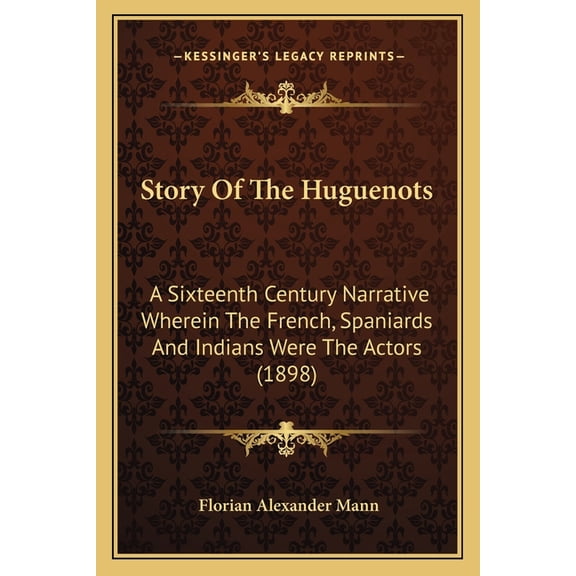 Story Of The Huguenots : A Sixteenth Century Narrative Wherein The French, Spaniards And Indians Were The Actors (1898) (Paperback)